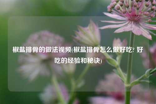 椒盐排骨的做法视频(椒盐排骨怎么做好吃? 好吃的经验和秘诀)