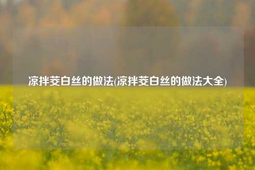 凉拌茭白丝的做法(凉拌茭白丝的做法大全)